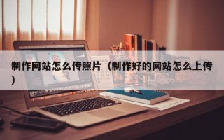 邵阳制作网站怎么传照片（制作好的网站怎么上传）