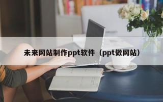 邵阳未来网站制作ppt软件（ppt做网站）