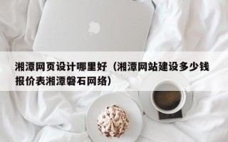 邵阳湘潭网页设计哪里好（湘潭网站建设多少钱 报价表湘潭磐石网络）
