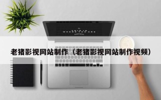 邵阳老猪影视网站制作（老猪影视网站制作视频）
