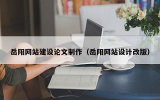 邵阳岳阳网站建设论文制作（岳阳网站设计改版）