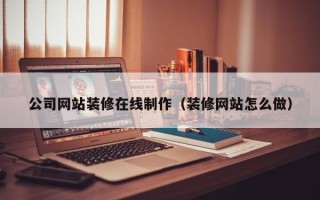 邵阳公司网站装修在线制作（装修网站怎么做）