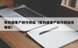 邵阳帮韩国客户制作网站（帮韩国客户制作网站有哪些）